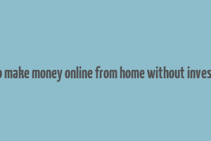 how to make money online from home without investment