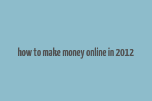 how to make money online in 2012