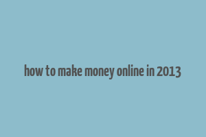 how to make money online in 2013