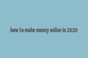 how to make money online in 2020