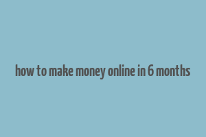 how to make money online in 6 months