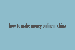 how to make money online in china