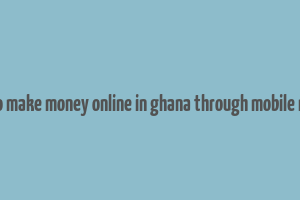 how to make money online in ghana through mobile money