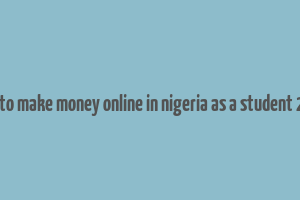 how to make money online in nigeria as a student 2023