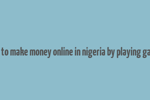 how to make money online in nigeria by playing games