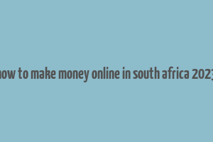 how to make money online in south africa 2023