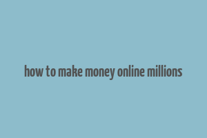 how to make money online millions