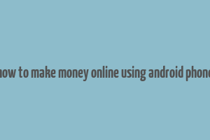 how to make money online using android phone