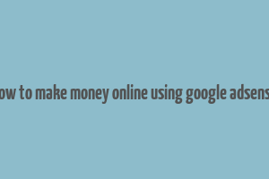 how to make money online using google adsense