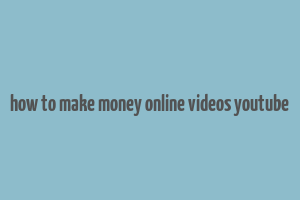 how to make money online videos youtube