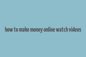 how to make money online watch videos