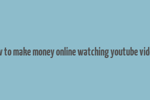 how to make money online watching youtube videos