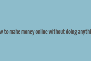 how to make money online without doing anything