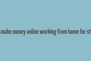 how to make money online working from home for students