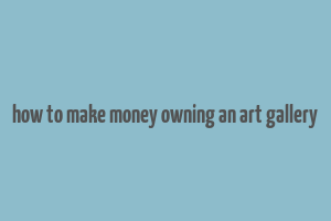 how to make money owning an art gallery