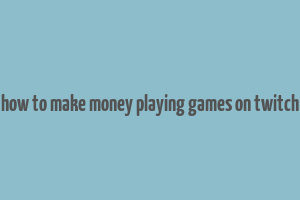 how to make money playing games on twitch