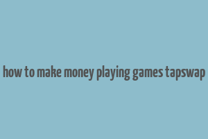 how to make money playing games tapswap