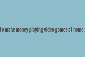 how to make money playing video games at home xbox