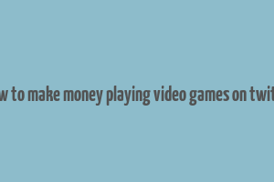 how to make money playing video games on twitch