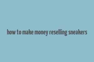 how to make money reselling sneakers