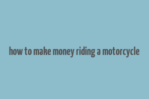 how to make money riding a motorcycle