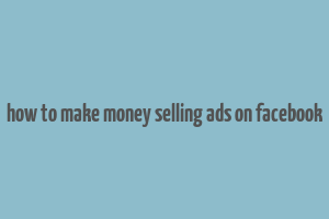 how to make money selling ads on facebook