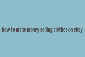 how to make money selling clothes on ebay