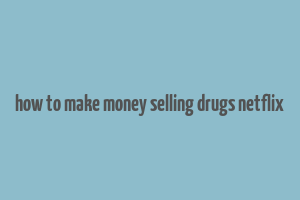 how to make money selling drugs netflix