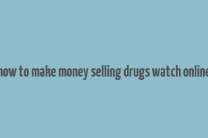 how to make money selling drugs watch online