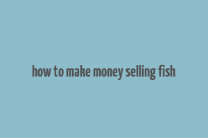 how to make money selling fish