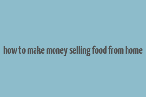 how to make money selling food from home