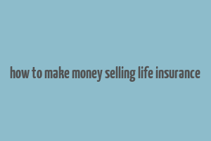 how to make money selling life insurance