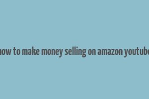 how to make money selling on amazon youtube