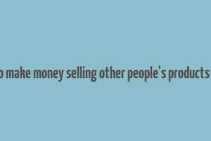 how to make money selling other people's products online