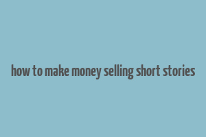 how to make money selling short stories