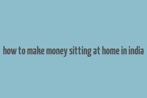 how to make money sitting at home in india