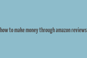 how to make money through amazon reviews