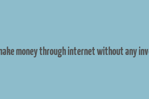 how to make money through internet without any investment