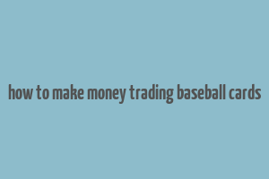 how to make money trading baseball cards