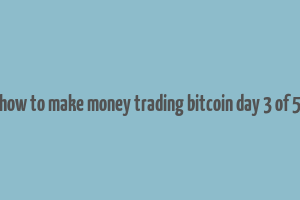 how to make money trading bitcoin day 3 of 5