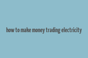 how to make money trading electricity