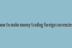 how to make money trading foreign currencies