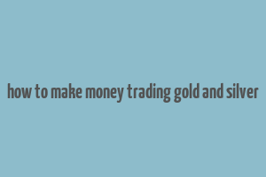 how to make money trading gold and silver