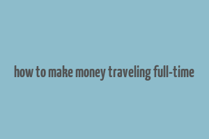 how to make money traveling full-time