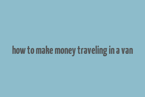 how to make money traveling in a van