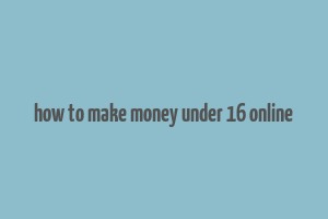 how to make money under 16 online