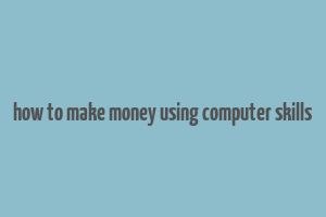 how to make money using computer skills