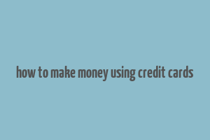 how to make money using credit cards