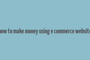 how to make money using e commerce website