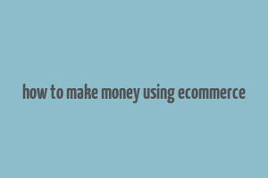 how to make money using ecommerce